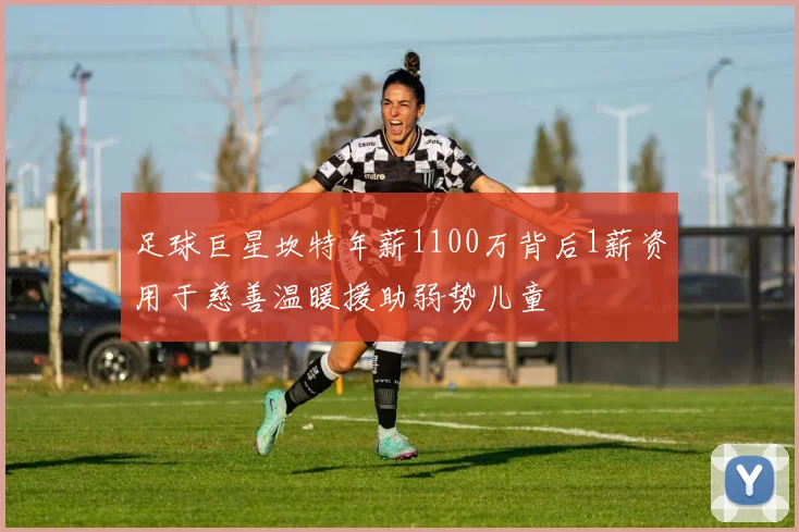 足球巨星坎特年薪1100万背后1薪资用于慈善温暖援助弱势儿童