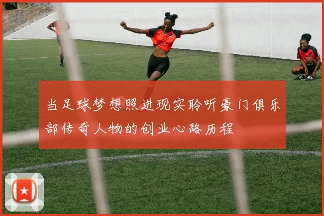 当足球梦想照进现实聆听豪门俱乐部传奇人物的创业心路历程
